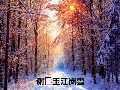 谢璟玉江岚雪（江岚雪谢璟玉）小说免费下载全本-谢璟玉江岚雪（江岚雪谢璟玉完整版）免费阅读大结局