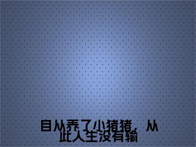 江美芽陈林川（自从养了小猪猪，从此人生没有输）小说免费阅读无弹窗_（江美芽陈林川）最新章节列表笔趣阁（江美芽陈林川）