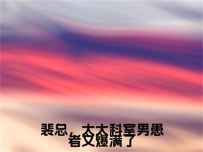 裴总，太太科室男患者又爆满了（裴锦川顾眠）免费阅读完整版-（裴总，太太科室男患者又爆满了小说）裴锦川顾眠全文大结局已完结