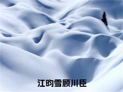 江昀雪顾川臣（江昀雪顾川臣）今日爆款小说-（江昀雪顾川臣）江昀雪顾川臣完结大结局免费阅读