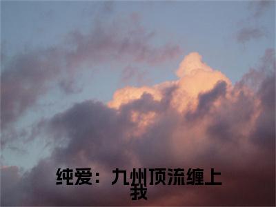 白玉韩小雪小说在线阅读纯爱：九州顶流缠上我无广告小说免费在线阅读（免费）+（结局）