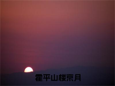 霍平山楼京月全本资源免费阅读结局无删节主角：楼京月霍平山小说全文阅读无弹窗