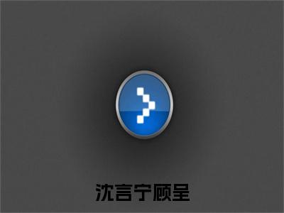 沈言宁顾呈全文免费阅读顾呈沈言宁章节免费阅读