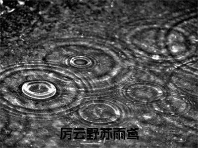 厉云野苏雨鸢（苏雨鸢厉云野）全网首发最新小说-主角苏雨鸢厉云野全文在线免费阅读