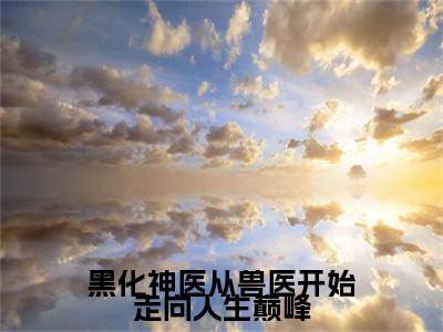 黑化神医从兽医开始走向人生巅峰大结局全文免费阅读最新章节_顾铭大结局