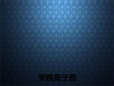 周子昂安桉（安桉周子昂）全文免费阅读_安桉周子昂全文阅读_笔趣阁