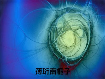 薄珩南栀子（南栀子薄珩）全文在线阅读无弹窗_薄珩南栀子小说全文大结局