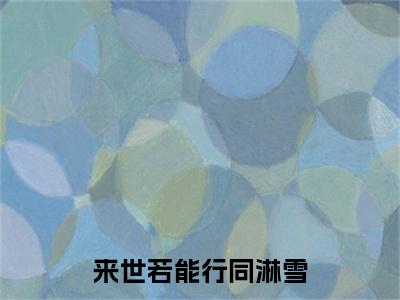 来世若能行同淋雪全文免费阅读大结局_来世若能行同淋雪（顾司晏叶晴岚）完整版在线赏析