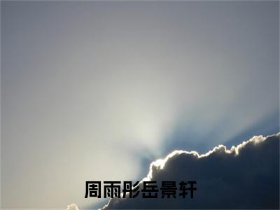 周雨彤岳景轩全文小说（岳景轩周雨彤）-完整版小说岳景轩周雨彤（周雨彤岳景轩）热文免费阅读