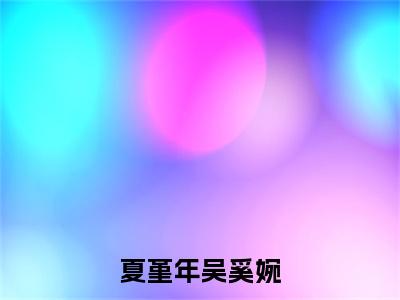 夏堇年吴奚婉吴奚婉夏堇年完整全文在线阅读吴奚婉夏堇年抖音热推小说全集无删减