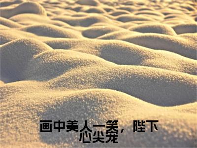 淳于烈苏清梨（画中美人一笑，陛下心尖宠）全文免费阅读无弹窗大结局_（淳于烈苏清梨）画中美人一笑，陛下心尖宠章节列表