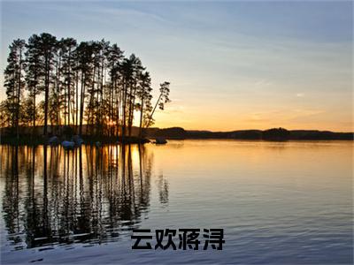 云欢蒋浔（云欢蒋浔）小说免费下载全本-云欢蒋浔（云欢蒋浔完整版）免费阅读大结局