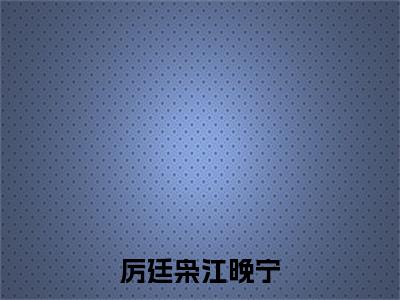 【热门】《厉廷枭江晚宁》书名是江晚宁厉廷枭全文免费阅读已完结