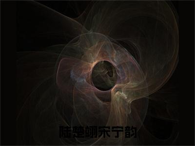 宋宁韵陆楚翊是哪部小说的主角-陆楚翊宋宁韵（宋宁韵陆楚翊）全文无弹窗完整版阅读陆楚翊宋宁韵