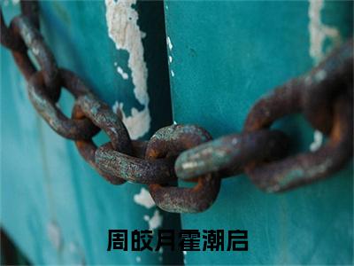 周皎月霍潮启在线阅读（周皎月霍潮启）全文免费阅读无弹窗大结局_周皎月霍潮启免费最新章节列表