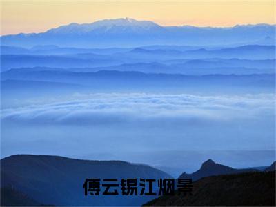 傅云锡江烟景（江烟景傅云锡）全文免费阅读无弹窗大结局_傅云锡江烟景小说免费最新章节列表_笔趣阁