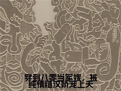 纪嘉宝战景铄（穿到八零当军嫂，被纯情糙汉娇宠上天）全文免费阅读无弹窗大结局_纪嘉宝战景铄全文免费阅读（穿到八零当军嫂，被纯情糙汉娇宠上天）最新章节列表