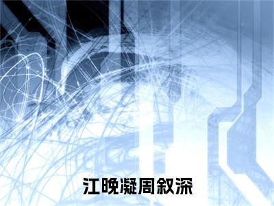 周叙深江晚凝（江晚凝周叙深）全文免费阅读无弹窗大结局_周叙深江晚凝小说最新章节列表_笔趣阁