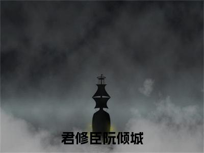 君修臣阮倾城正版小说全文阅读君修臣阮倾城无删减版