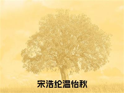 （免费）+（全文）宋浩纶温怡秋（宋浩纶温怡秋）免费阅读最新章节无弹窗宋浩纶温怡秋完整版小说在线阅读