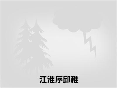 江淮序邱稚（邱稚江淮序小说）全文免费阅读无弹窗大结局_邱稚江淮序完整版小说阅读