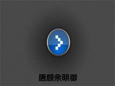 唐颜余明御小说（唐颜余明御）全文免费阅读无弹窗大结局_唐颜余明御最新章节列表_笔趣阁（唐颜余明御）