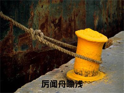 喻浅厉闻舟（厉闻舟喻浅）全文免费阅读无弹窗大结局_厉闻舟喻浅全文在线阅读