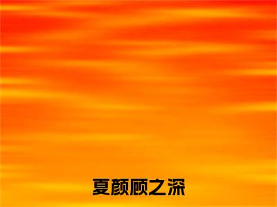 顾之深夏颜（夏颜顾之深）全文免费阅读无弹窗大结局_顾之深夏颜全文免费阅读（夏颜顾之深）最新章节列表