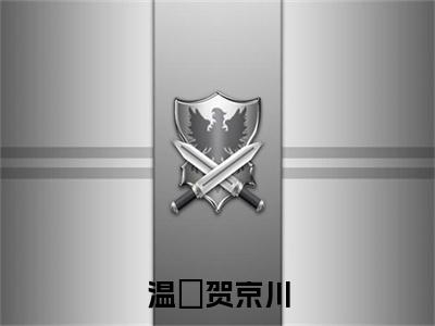 【新书】《温婳贺京川》全文免费阅读无弹窗大结局-贺京川温婳全章节免费阅读