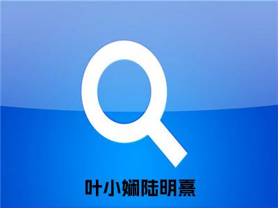 叶小娴陆明熹无弹窗（叶小娴陆明熹）全文免费阅读无弹窗大结局_叶小娴陆明熹最新章节列表（叶小娴陆明熹）