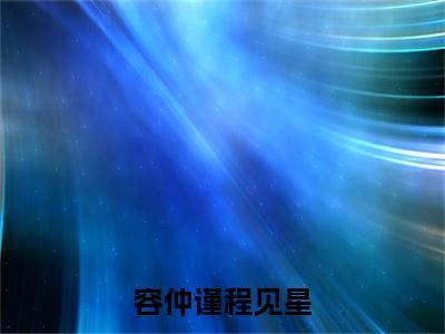 （热推新书）《容仲谨程见星》全文免费阅读最新章节大结局-程见星容仲谨无弹窗阅读