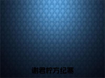 谢君柠方纪寒（谢君柠方纪寒）全文免费阅读无弹窗大结局_谢君柠方纪寒最新章节列表-笔趣阁谢君柠方纪寒