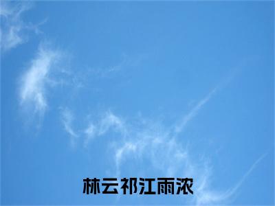 林云祁江雨浓全文免费阅读无弹窗大结局-江雨浓林云祁最新章节列表_笔趣阁（林云祁江雨浓）