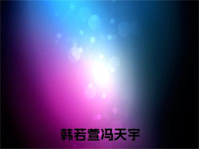 韩若萱冯天宇免费完结小说-韩若萱冯天宇（韩若萱冯天宇）在线阅读全文（韩若萱冯天宇）