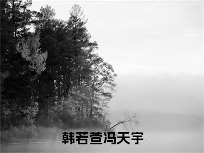 韩若萱冯天宇是什么小说_主角是（韩若萱冯天宇）的小说（韩若萱冯天宇）最新章节无弹窗阅读