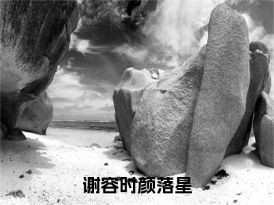 主角颜落星谢容时小说谢容时颜落星小说全文免费阅读（免费）+（番外）