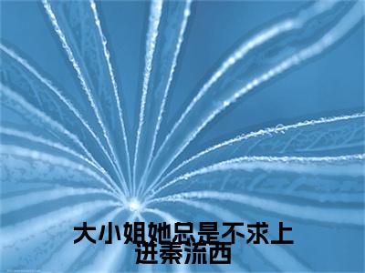 秦流西免费版最新更新阅读-大小姐她总是不求上进秦流西小说全文在线阅读