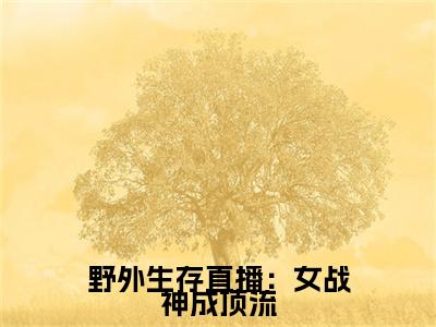 秦安安顾延小说免费全本-野外生存直播：女战神成顶流小说（秦安安顾延完整版）免费阅读