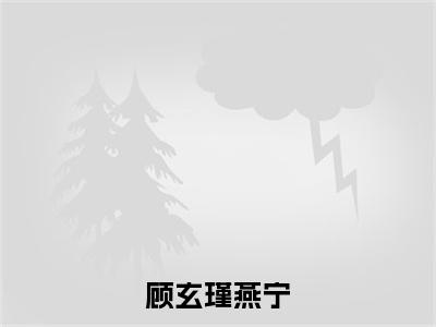 顾玄瑾燕宁（顾玄瑾燕宁）全文免费阅读无弹窗大结局_顾玄瑾燕宁全文免费阅读无弹窗最新章节列表