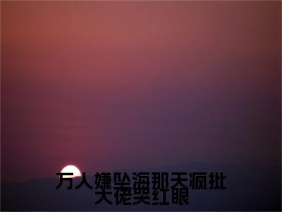 万人嫌坠海那天疯批大佬哭红眼（稚宁池昼大结局小说全集完整版）_（稚宁池昼小说）万人嫌坠海那天疯批大佬哭红眼全文阅读笔趣阁