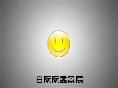 白阮阮孟景宸（白阮阮孟景宸）全文无弹窗大结局_白阮阮孟景宸在线阅读无弹窗最新章节列表_笔趣阁