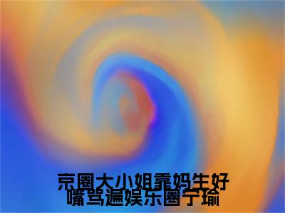 宁瑜（京圈大小姐靠妈生好嘴骂遍娱乐圈宁瑜）全文阅读完整版_京圈大小姐靠妈生好嘴骂遍娱乐圈宁瑜小说免费阅读大结局（宁瑜）