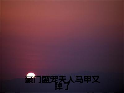 精选小说豪门盛宠夫人马甲又掉了（厉景深夏慕棠）全本阅读_厉景深夏慕棠免费阅读_笔趣阁