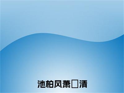 池柏风萧婻清（池柏风萧婻清）全文免费池柏风萧婻清读无弹窗大结局_池柏风萧婻清免费池柏风萧婻清读最新章节列表_笔趣阁