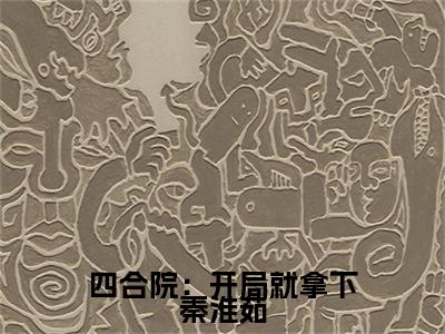 四合院：开局就拿下秦淮茹全文免费阅读无弹窗大结局-四合院：开局就拿下秦淮茹苏旭全文全章节免费阅读