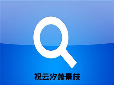 祝云汐萧景枝小说免费（祝云汐萧景枝免费阅读）祝云汐萧景枝全文免费阅读无弹窗大结局_祝云汐萧景枝小说最新章节列表