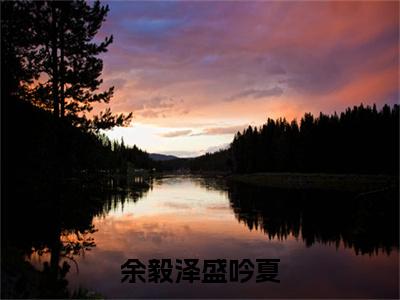 余毅泽盛吟夏全网热搜（盛吟夏余毅泽）是什么小说，余毅泽盛吟夏免费阅读无弹窗