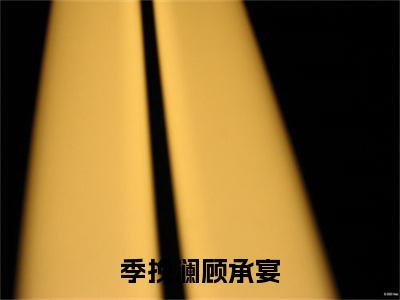 季挽澜顾承宴全文免费阅读无弹窗大结局_（季挽澜顾承宴完结）季挽澜顾承宴小说最新章节列表