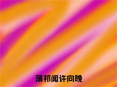 薄祁闻许向晚（薄祁闻许向晚）全文免费阅读无弹窗大结局_薄祁闻许向晚免费最新章节列表_笔趣阁