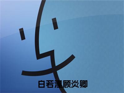 白若潼顾炎卿（顾炎卿白若潼小说）全文免费阅读无弹窗大结局_白若潼顾炎卿全文免费阅读_笔趣阁（顾炎卿白若潼）